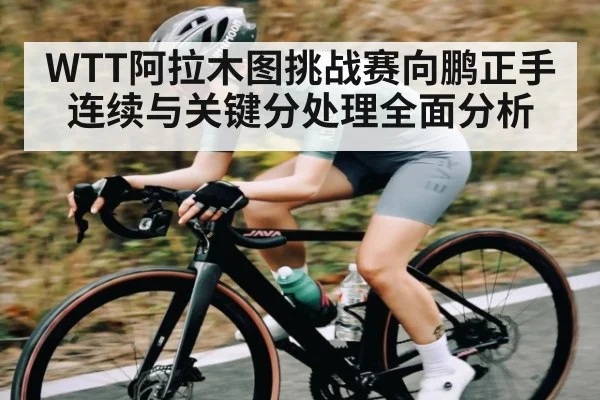 WTT阿拉木图挑战赛向鹏正手连续与关键分处理全面分析
