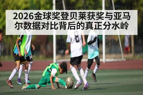 2026金球奖登贝莱获奖与亚马尔数据对比背后的真正分水岭