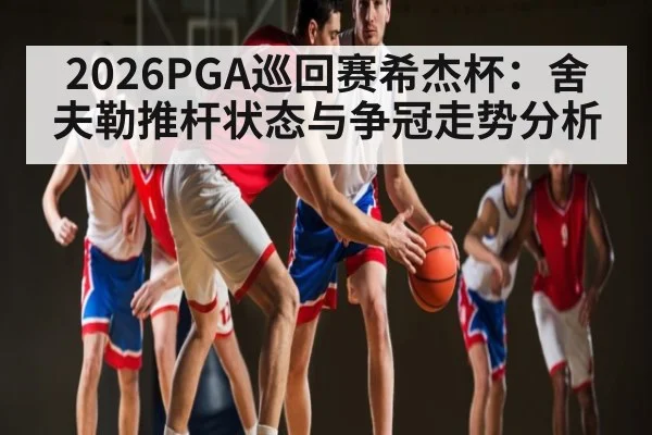2026PGA巡回赛希杰杯：舍夫勒推杆状态与争冠走势分析