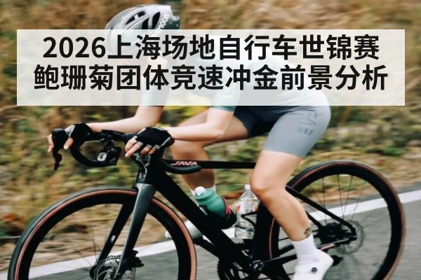 2026上海场地自行车世锦赛鲍珊菊团体竞速冲金前景分析