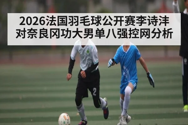 2026法国羽毛球公开赛李诗沣对奈良冈功大男单八强控网分析