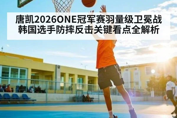 唐凯2026ONE冠军赛羽量级卫冕战韩国选手防摔反击关键看点全解析